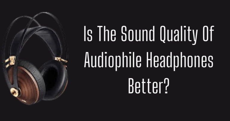 Is The Sound Quality Of Audiophile Headphones Better?